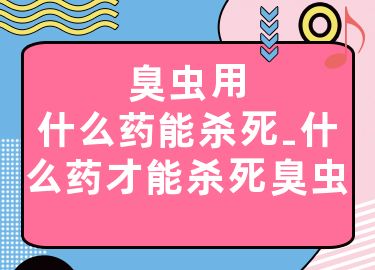 臭虫用什么药能杀死-什么药才能杀死臭虫